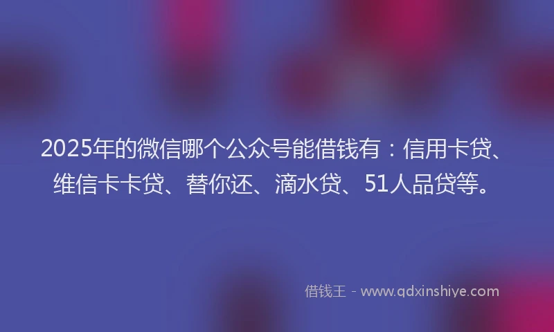 2025年的微信哪个公众号能借钱有：信用卡贷、维信卡卡贷、替你还、滴水贷、51人品贷等。
