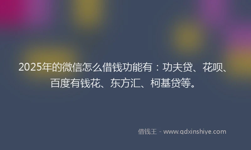 2025年的微信怎么借钱功能有：功夫贷、花呗、百度有钱花、东方汇、柯基贷等。