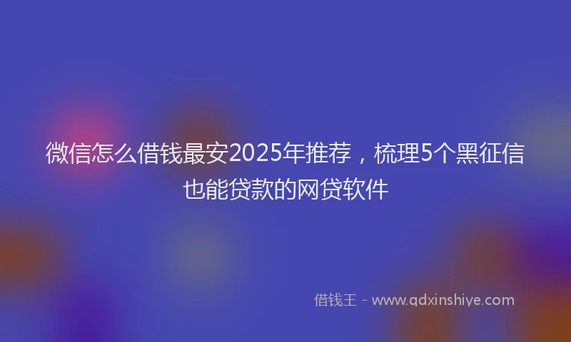 微信怎么借钱最安2025年推荐，梳理5个黑征信也能贷款的网贷软件