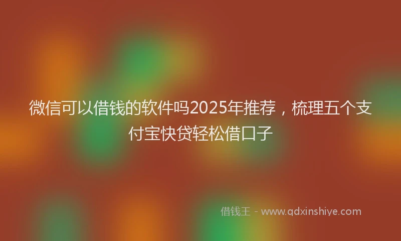 微信可以借钱的软件吗2025年推荐，梳理五个支付宝快贷轻松借口子