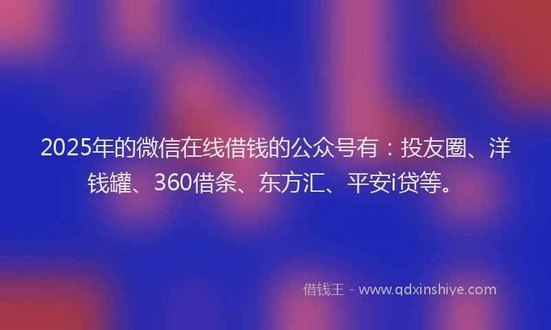 2025年的微信在线借钱的公众号有：投友圈、洋钱罐、360借条、东方汇、平安i贷等。