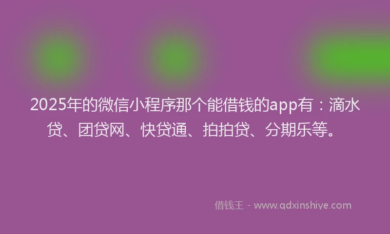 2025年的微信小程序那个能借钱的app有：滴水贷、团贷网、快贷通、拍拍贷、分期乐等。