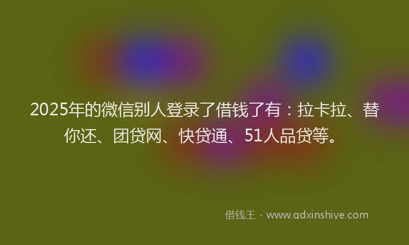 2025年的微信别人登录了借钱了有：拉卡拉、替你还、团贷网、快贷通、51人品贷等。