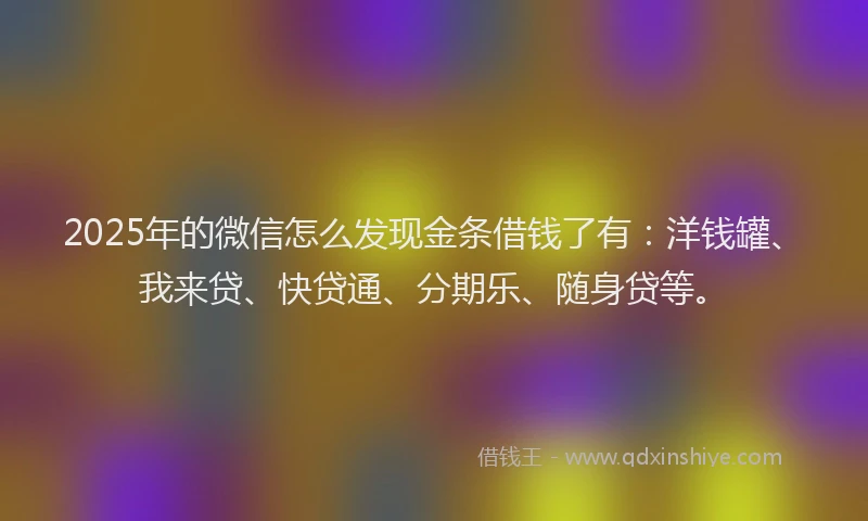 2025年的微信怎么发现金条借钱了有：洋钱罐、我来贷、快贷通、分期乐、随身贷等。