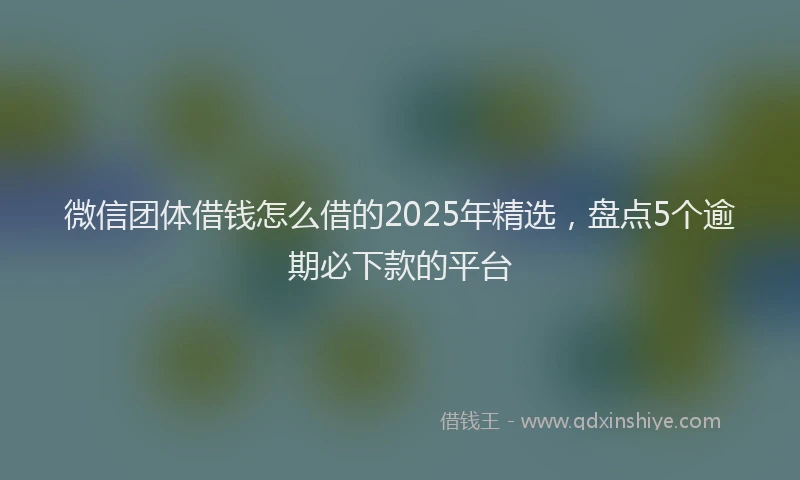 微信团体借钱怎么借的2025年精选，盘点5个逾期必下款的平台