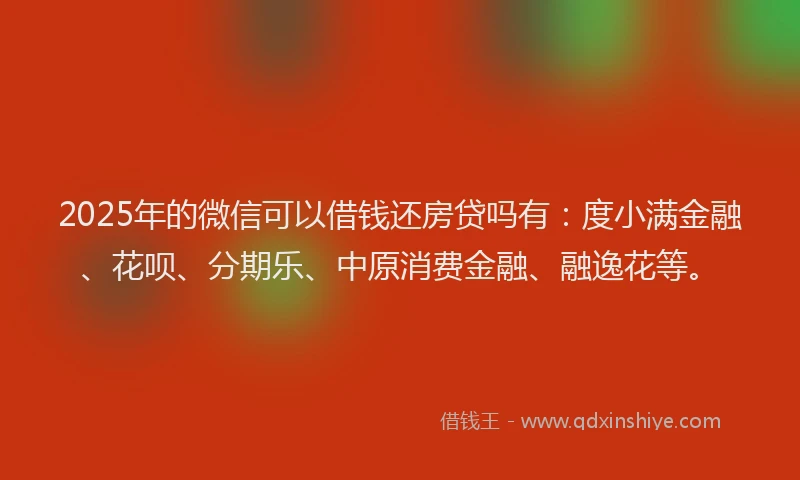 2025年的微信可以借钱还房贷吗有：度小满金融、花呗、分期乐、中原消费金融、融逸花等。