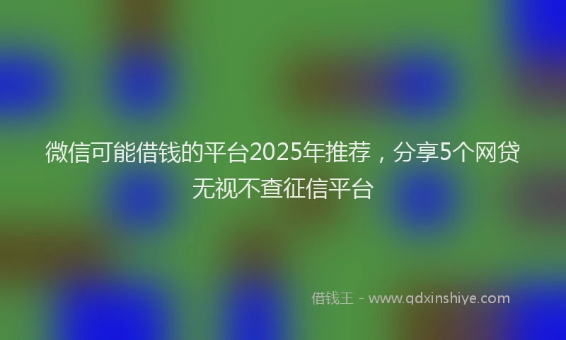 微信可能借钱的平台2025年推荐，分享5个网贷无视不查征信平台