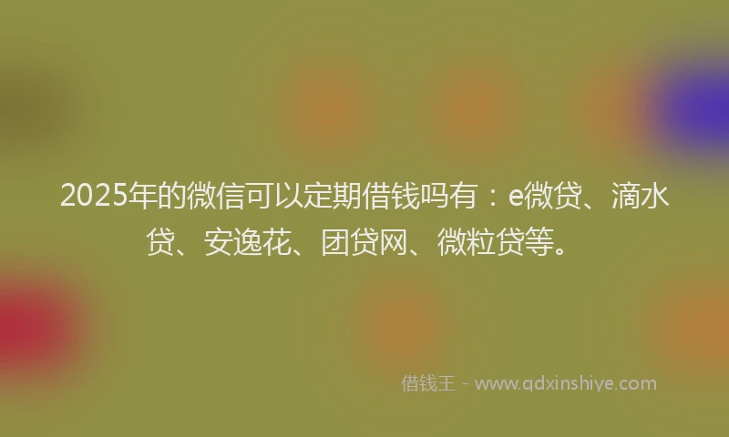 2025年的微信可以定期借钱吗有：e微贷、滴水贷、安逸花、团贷网、微粒贷等。
