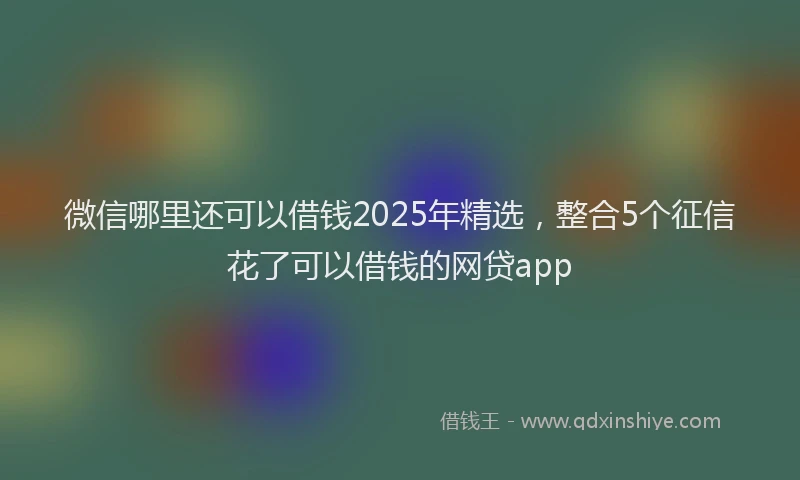 微信哪里还可以借钱2025年精选，整合5个征信花了可以借钱的网贷app