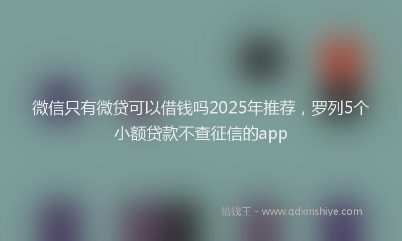 微信只有微贷可以借钱吗2025年推荐，罗列5个小额贷款不查征信的app