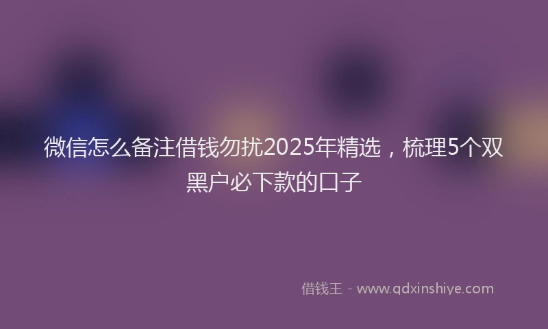 微信怎么备注借钱勿扰2025年精选，梳理5个双黑户必下款的口子