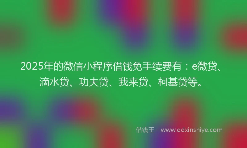 2025年的微信小程序借钱免手续费有：e微贷、滴水贷、功夫贷、我来贷、柯基贷等。