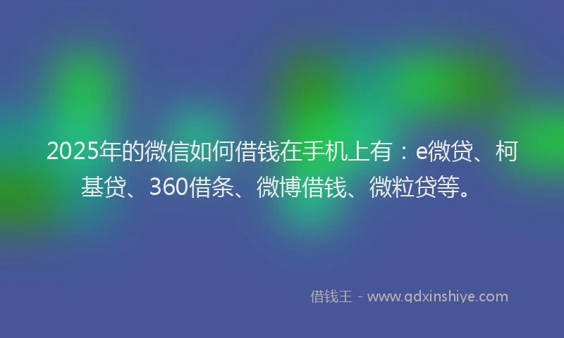 2025年的微信如何借钱在手机上有：e微贷、柯基贷、360借条、微博借钱、微粒贷等。