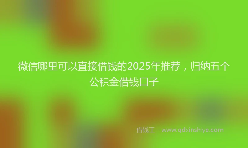 微信哪里可以直接借钱的2025年推荐，归纳五个公积金借钱口子