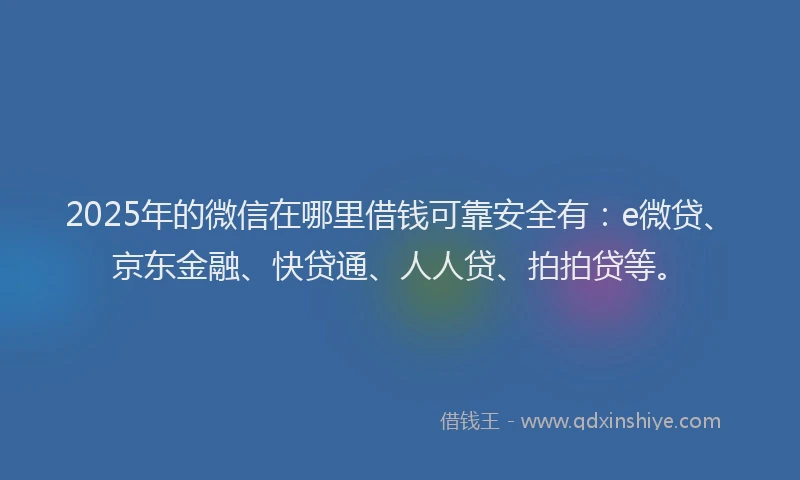 2025年的微信在哪里借钱可靠安全有：e微贷、京东金融、快贷通、人人贷、拍拍贷等。