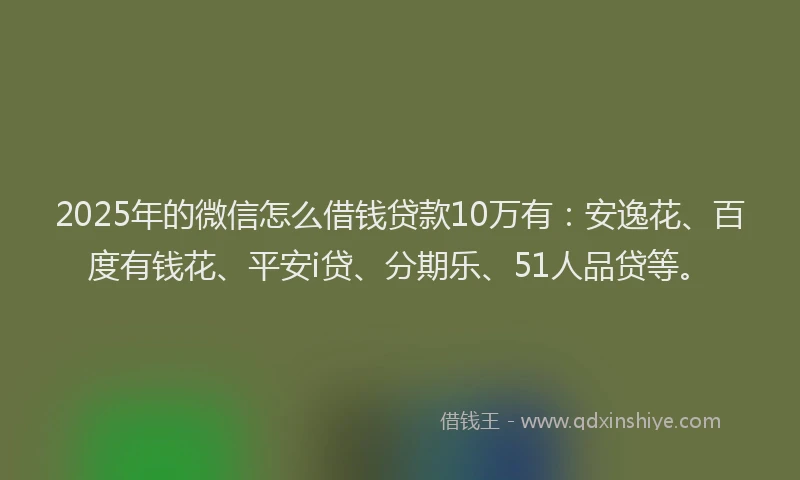 2025年的微信怎么借钱贷款10万有：安逸花、百度有钱花、平安i贷、分期乐、51人品贷等。