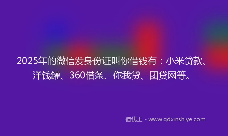 2025年的微信发身份证叫你借钱有：小米贷款、洋钱罐、360借条、你我贷、团贷网等。