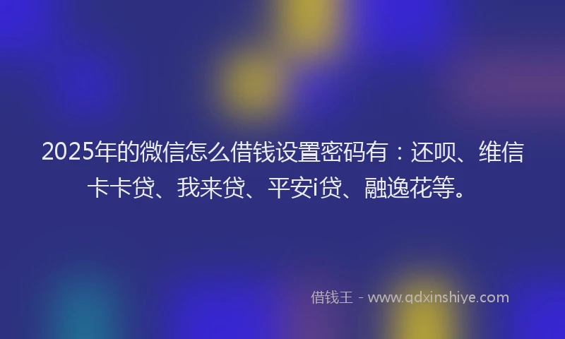 2025年的微信怎么借钱设置密码有：还呗、维信卡卡贷、我来贷、平安i贷、融逸花等。