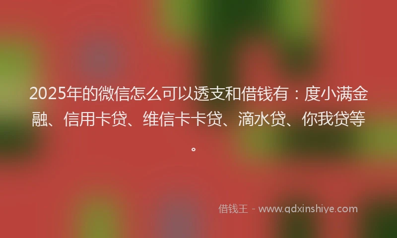 2025年的微信怎么可以透支和借钱有：度小满金融、信用卡贷、维信卡卡贷、滴水贷、你我贷等。