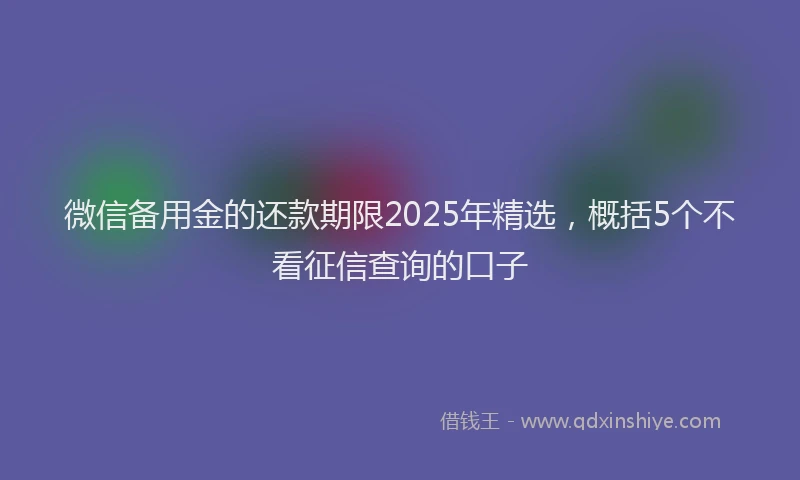 微信备用金的还款期限2025年精选，概括5个不看征信查询的口子