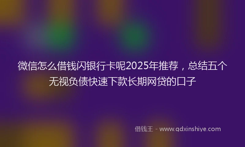 微信怎么借钱闪银行卡呢2025年推荐，总结五个无视负债快速下款长期网贷的口子