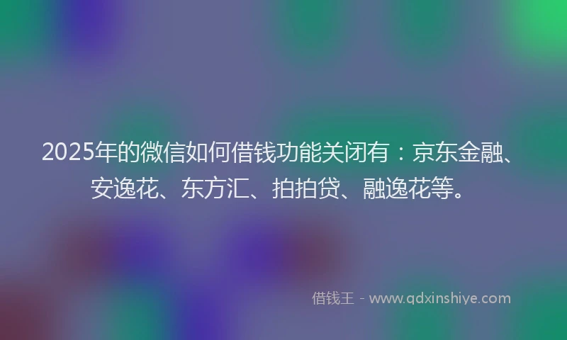 2025年的微信如何借钱功能关闭有：京东金融、安逸花、东方汇、拍拍贷、融逸花等。