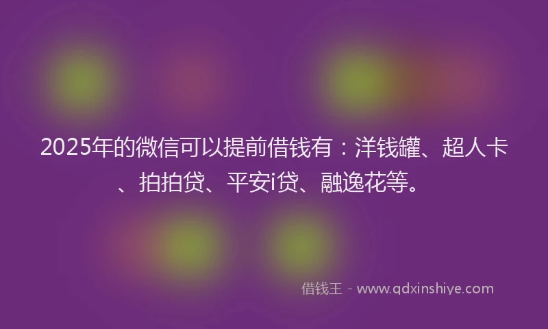 2025年的微信可以提前借钱有：洋钱罐、超人卡、拍拍贷、平安i贷、融逸花等。