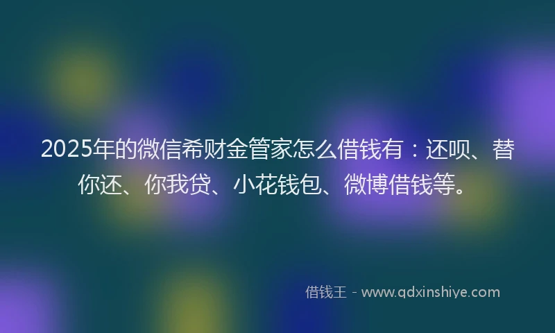 2025年的微信希财金管家怎么借钱有：还呗、替你还、你我贷、小花钱包、微博借钱等。