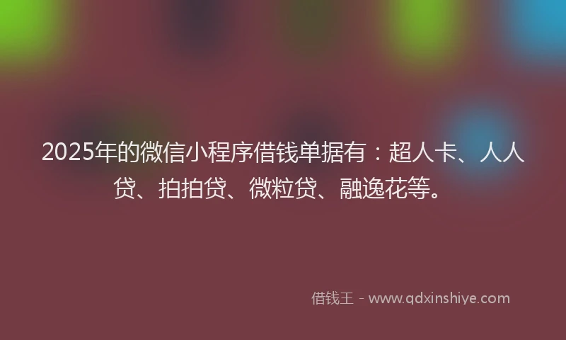 2025年的微信小程序借钱单据有：超人卡、人人贷、拍拍贷、微粒贷、融逸花等。