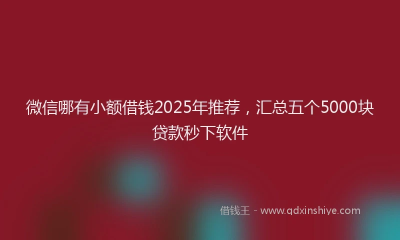 微信哪有小额借钱2025年推荐，汇总五个5000块贷款秒下软件