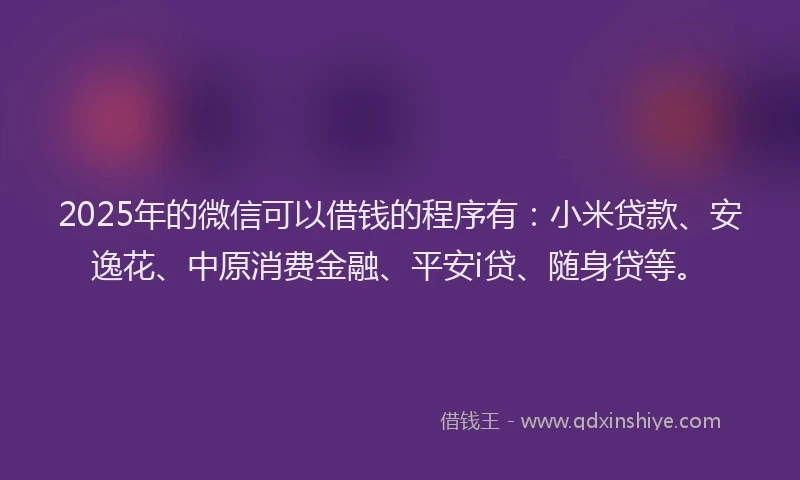 2025年的微信可以借钱的程序有：小米贷款、安逸花、中原消费金融、平安i贷、随身贷等。