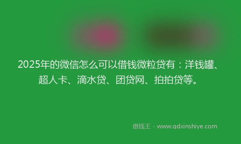 2025年的微信怎么可以借钱微粒贷有：洋钱罐、超人卡、滴水贷、团贷网、拍拍贷等。