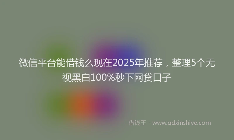微信平台能借钱么现在2025年推荐，整理5个无视黑白100%秒下网贷口子