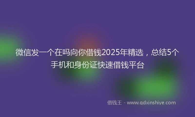 微信发一个在吗向你借钱2025年精选，总结5个手机和身份证快速借钱平台
