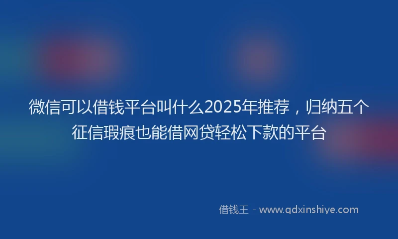 微信可以借钱平台叫什么2025年推荐，归纳五个征信瑕疵也能借网贷轻松下款的平台