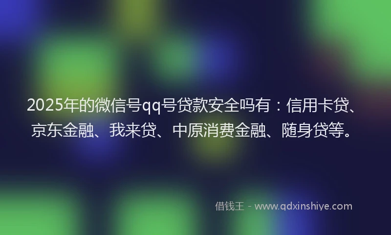 2025年的微信号qq号贷款安全吗有：信用卡贷、京东金融、我来贷、中原消费金融、随身贷等。