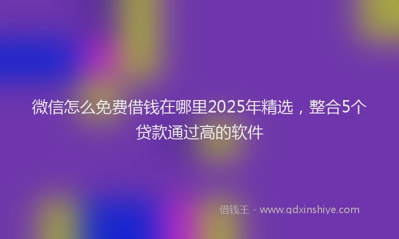微信怎么免费借钱在哪里2025年精选，整合5个贷款通过高的软件