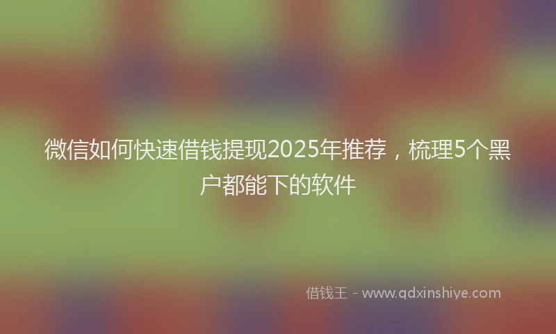 微信如何快速借钱提现2025年推荐，梳理5个黑户都能下的软件