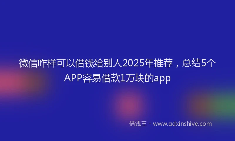 微信咋样可以借钱给别人2025年推荐，总结5个APP容易借款1万块的app