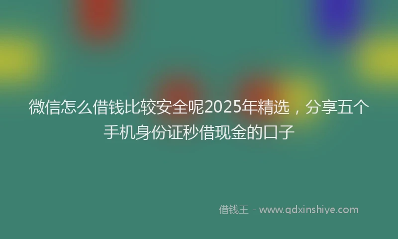 微信怎么借钱比较安全呢2025年精选，分享五个手机身份证秒借现金的口子