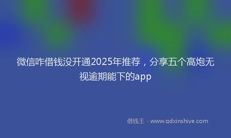 微信咋借钱没开通2025年推荐，分享五个高炮无视逾期能下的app
