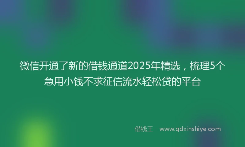 微信开通了新的借钱通道2025年精选，梳理5个急用小钱不求征信流水轻松贷的平台