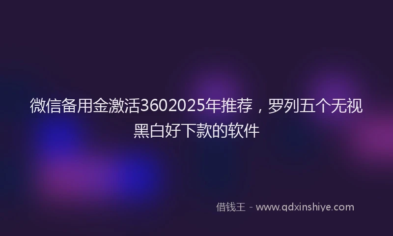 微信备用金激活3602025年推荐，罗列五个无视黑白好下款的软件