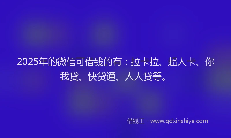 2025年的微信可借钱的有：拉卡拉、超人卡、你我贷、快贷通、人人贷等。