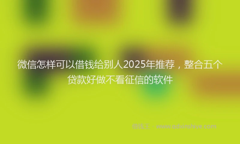 微信怎样可以借钱给别人2025年推荐，整合五个贷款好做不看征信的软件