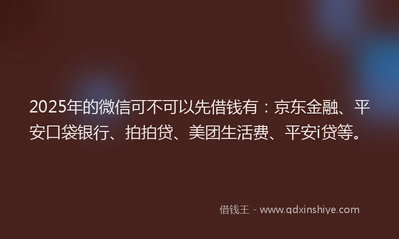 2025年的微信可不可以先借钱有：京东金融、平安口袋银行、拍拍贷、美团生活费、平安i贷等。