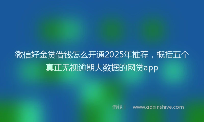 微信好金贷借钱怎么开通2025年推荐，概括五个真正无视逾期大数据的网贷app