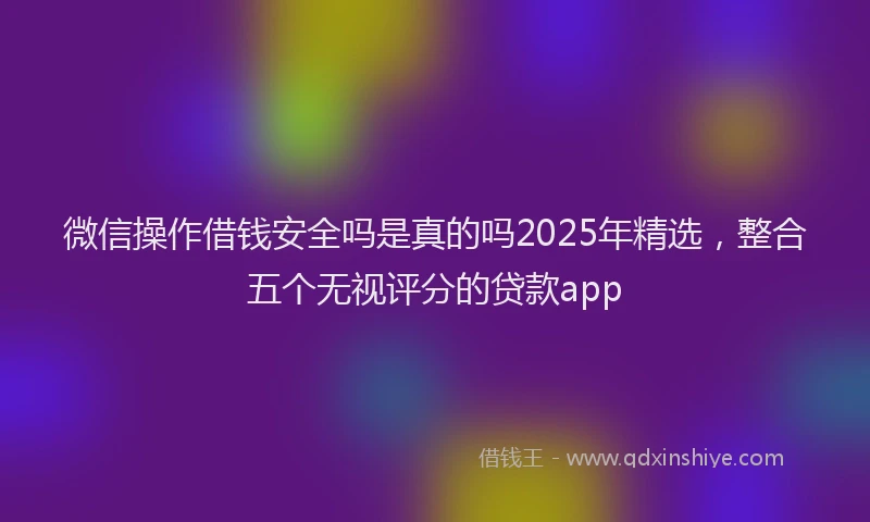 微信操作借钱安全吗是真的吗2025年精选，整合五个无视评分的贷款app