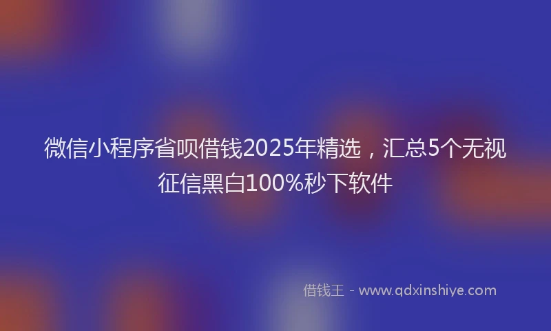 微信小程序省呗借钱2025年精选，汇总5个无视征信黑白100%秒下软件
