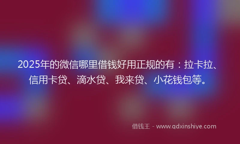 2025年的微信哪里借钱好用正规的有：拉卡拉、信用卡贷、滴水贷、我来贷、小花钱包等。